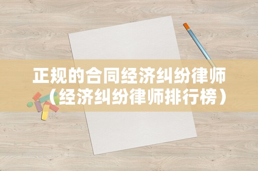 正規(guī)的合同經(jīng)濟(jì)糾紛律師（經(jīng)濟(jì)糾紛律師排行榜）