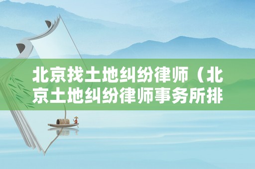 北京找土地糾紛律師（北京土地糾紛律師事務(wù)所排名）