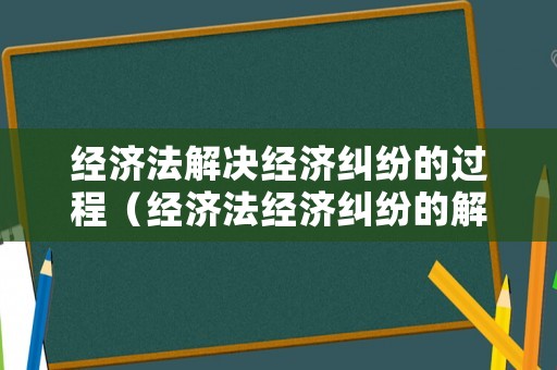 經濟法解決經濟糾紛的過程（經濟法經濟糾紛的解決方式）