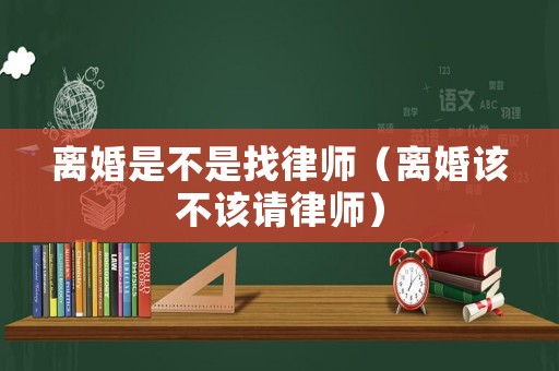 離婚是不是找律師（離婚該不該請律師）