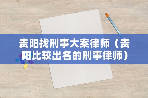 貴陽找刑事大案律師（貴陽比較出名的刑事律師）