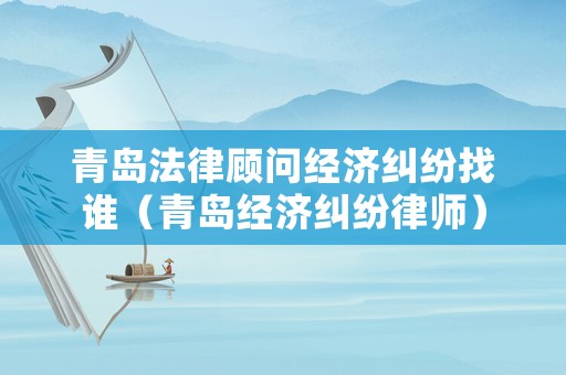 青島法律顧問經(jīng)濟(jì)糾紛找誰（青島經(jīng)濟(jì)糾紛律師）