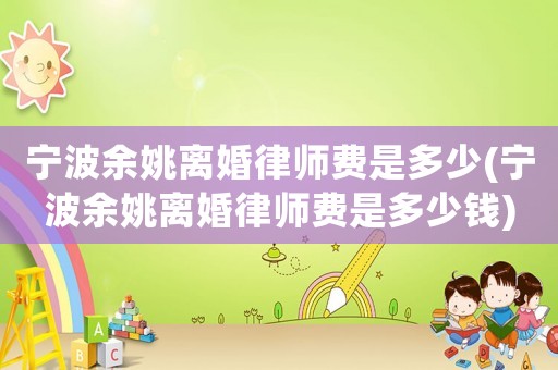 寧波余姚離婚律師費是多少(寧波余姚離婚律師費是多少錢)