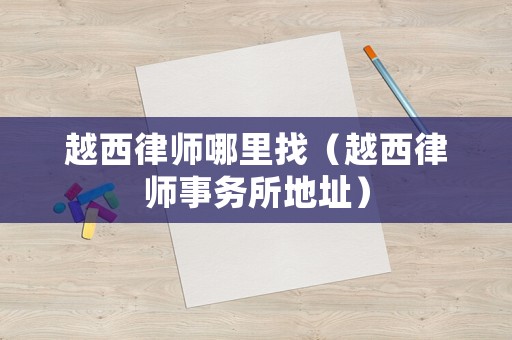 越西律師哪里找（越西律師事務(wù)所地址）