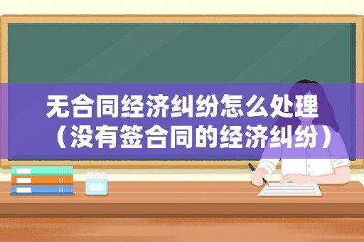 無合同經濟糾紛怎么處理（沒有簽合同的經濟糾紛）