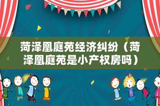 菏澤凰庭苑經濟糾紛（菏澤凰庭苑是小產權房嗎）