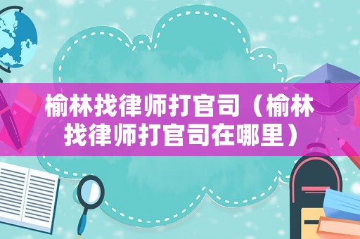 榆林找律師打官司（榆林找律師打官司在哪里）