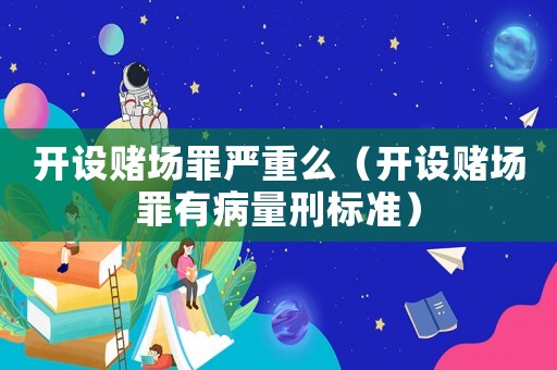 開設(shè)賭場(chǎng)罪嚴(yán)重么（開設(shè)賭場(chǎng)罪有病量刑標(biāo)準(zhǔn)）