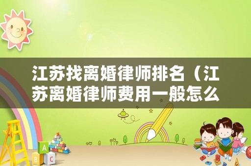 江蘇找離婚律師排名（江蘇離婚律師費用一般怎么收費）
