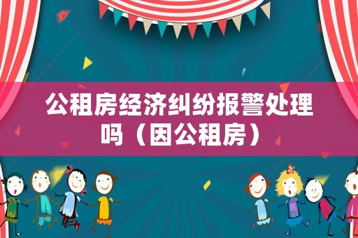 公租房經濟糾紛報警處理嗎（因公租房）