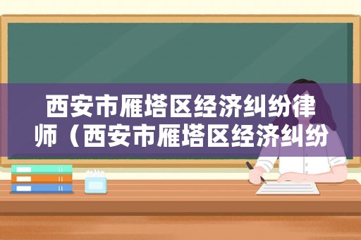 西安市雁塔區(qū)經(jīng)濟(jì)糾紛律師（西安市雁塔區(qū)經(jīng)濟(jì)糾紛律師事務(wù)所）