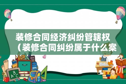 裝修合同經濟糾紛管轄權（裝修合同糾紛屬于什么案由）