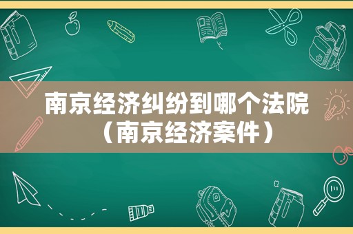 南京經濟糾紛到哪個法院（南京經濟案件）