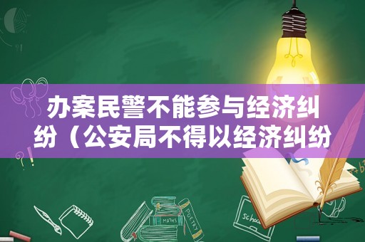 辦案民警不能參與經濟糾紛（公安局不得以經濟糾紛為由拒絕立案）