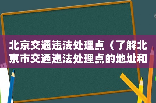 北京交通違法處理點（了解北京市交通違法處理點的地址和聯系方式）