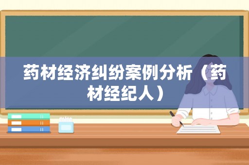 藥材經(jīng)濟(jì)糾紛案例分析（藥材經(jīng)紀(jì)人）