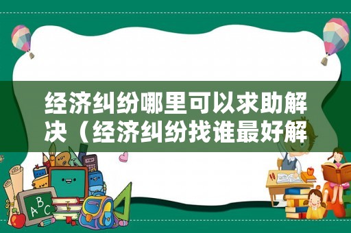 經濟糾紛哪里可以求助解決（經濟糾紛找誰最好解決）