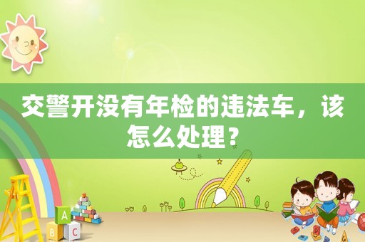 交警開沒有年檢的違法車，該怎么處理？