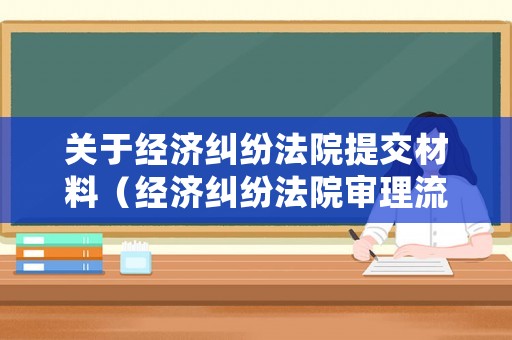 關于經濟糾紛法院提交材料（經濟糾紛法院審理流程）