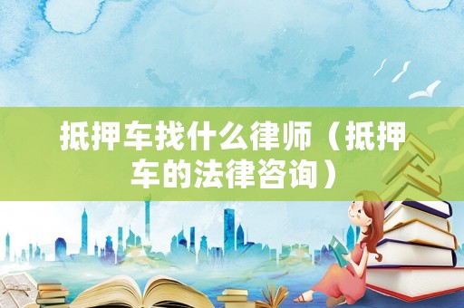 抵押車找什么律師（抵押車的法律咨詢）