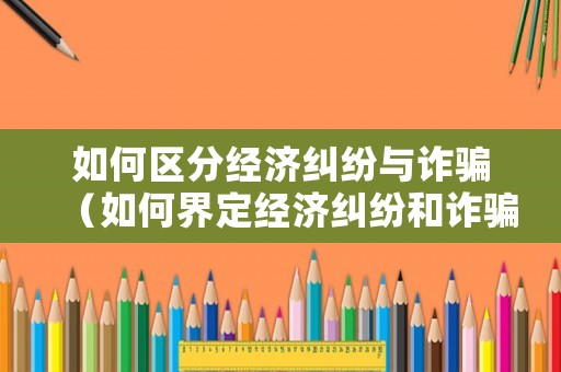 如何區分經濟糾紛與詐騙（如何界定經濟糾紛和詐騙）
