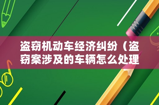 盜竊機動車經(jīng)濟糾紛（盜竊案涉及的車輛怎么處理）
