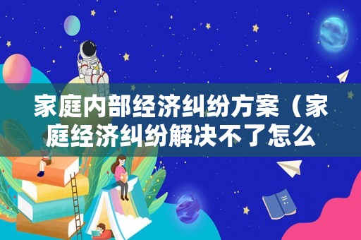 家庭內(nèi)部經(jīng)濟糾紛方案（家庭經(jīng)濟糾紛解決不了怎么辦）
