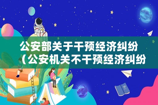 公安部關于干預經濟糾紛（公安機關不干預經濟糾紛）