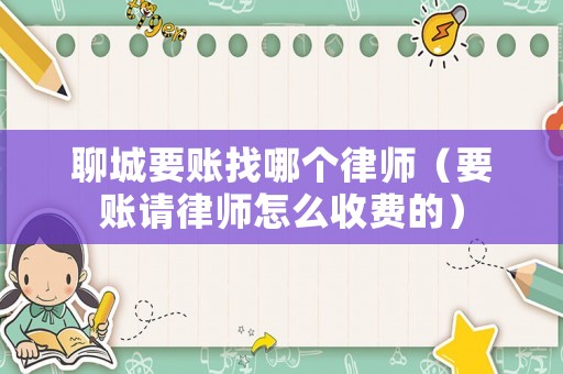 聊城要賬找哪個律師（要賬請律師怎么收費的）