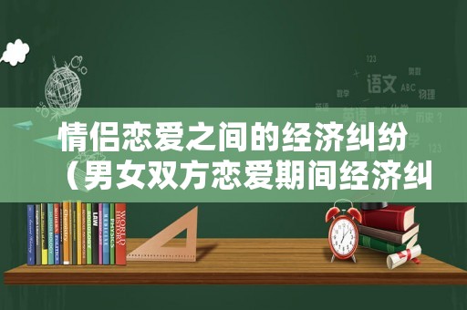 情侶戀愛(ài)之間的經(jīng)濟(jì)糾紛（男女雙方戀愛(ài)期間經(jīng)濟(jì)糾紛）