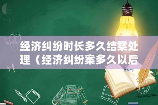 經(jīng)濟糾紛時長多久結案處理（經(jīng)濟糾紛案多久以后失效）