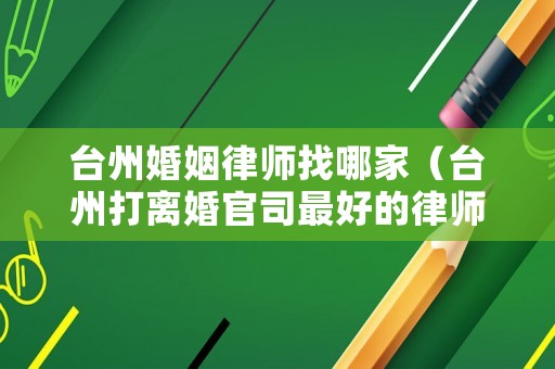 臺州婚姻律師找哪家（臺州打離婚官司最好的律師）
