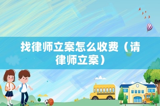找律師立案怎么收費（請律師立案）
