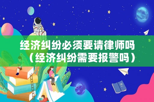 經濟糾紛必須要請律師嗎（經濟糾紛需要報警嗎）