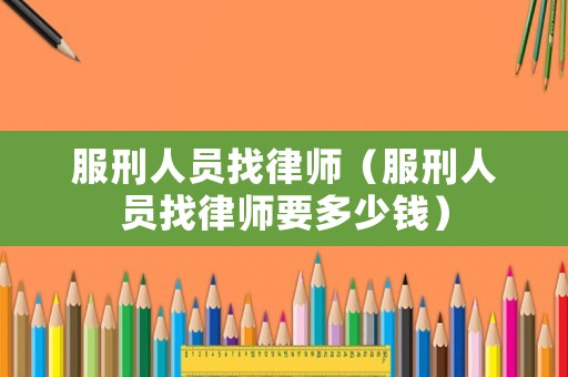 服刑人員找律師（服刑人員找律師要多少錢）