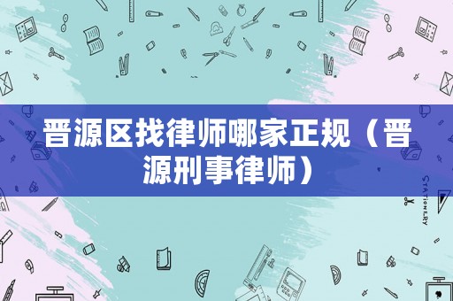 晉源區(qū)找律師哪家正規(guī)（晉源刑事律師）