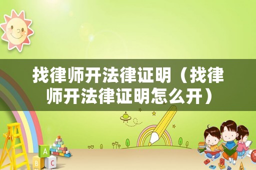 找律師開(kāi)法律證明（找律師開(kāi)法律證明怎么開(kāi)）