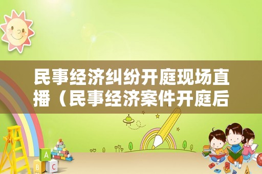 民事經濟糾紛開庭現場直播（民事經濟案件開庭后多久下判決）