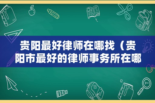 貴陽最好律師在哪找（貴陽市最好的律師事務所在哪里）