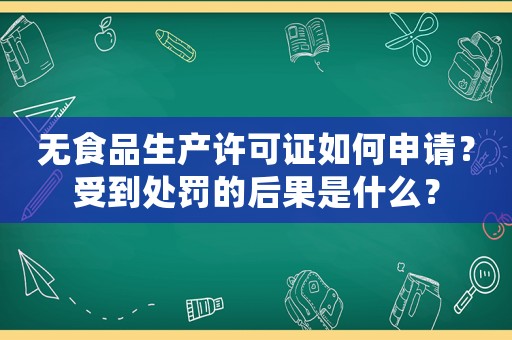 無食品生產許可證如何申請？受到處罰的后果是什么？