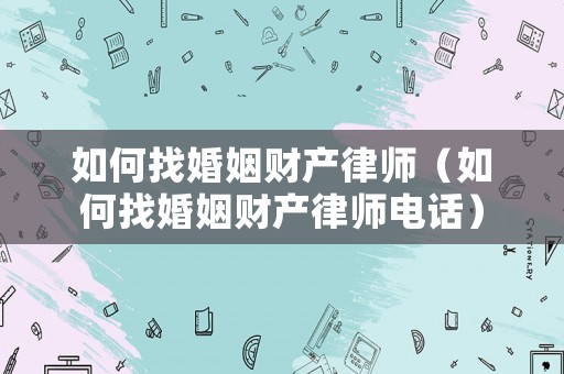 如何找婚姻財產律師（如何找婚姻財產律師電話）