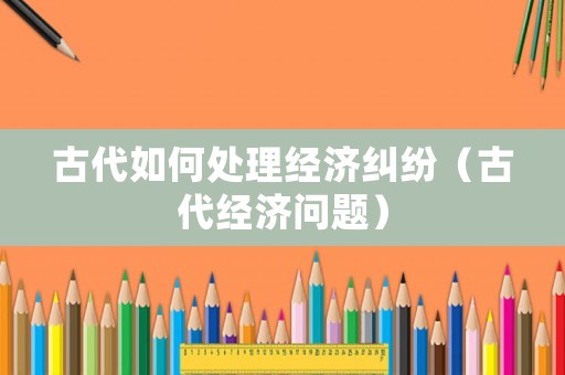 古代如何處理經(jīng)濟糾紛（古代經(jīng)濟問題）