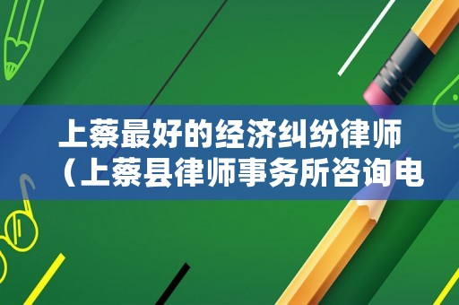 上蔡最好的經濟糾紛律師（上蔡縣律師事務所咨詢電話）