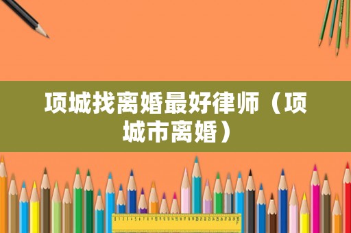 項城找離婚最好律師（項城市離婚）