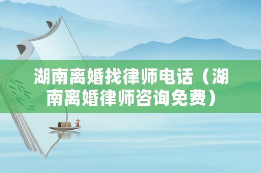 湖南離婚找律師電話（湖南離婚律師咨詢免費）
