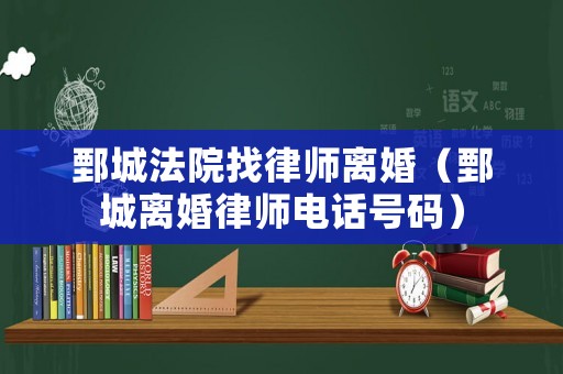 鄄城法院找律師離婚（鄄城離婚律師電話號碼）