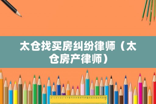 太倉找買房糾紛律師（太倉房產(chǎn)律師）