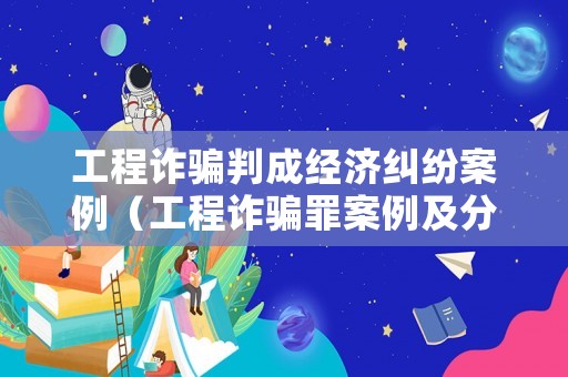 工程詐騙判成經(jīng)濟(jì)糾紛案例（工程詐騙罪案例及分析）