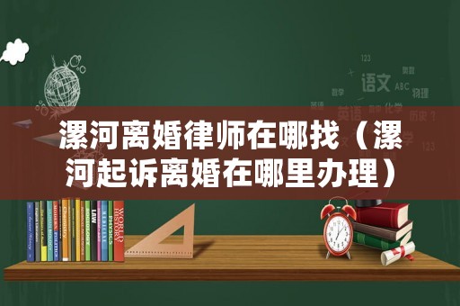 漯河離婚律師在哪找（漯河起訴離婚在哪里辦理）