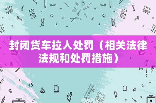 封閉貨車(chē)?yán)颂幜P（相關(guān)法律法規(guī)和處罰措施）